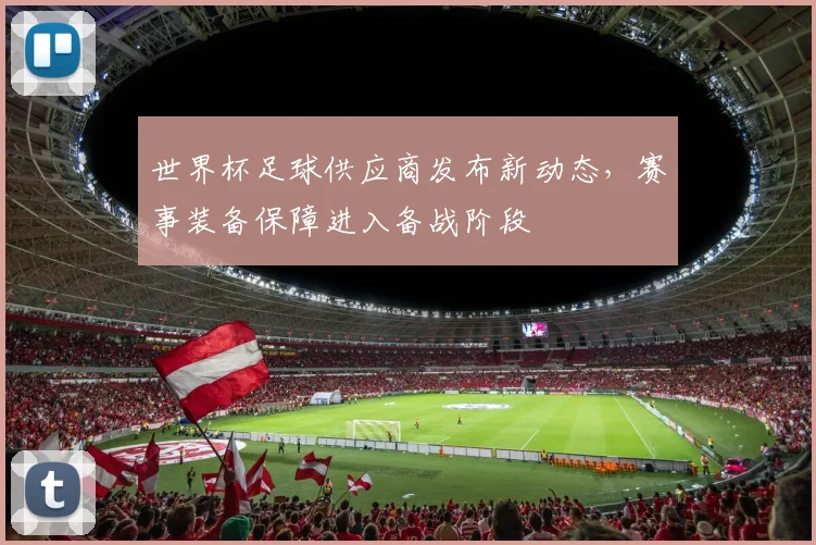 世界杯足球供应商发布新动态，赛事装备保障进入备战阶段