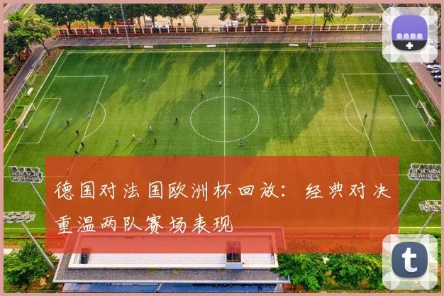 德国对法国欧洲杯回放：经典对决重温两队赛场表现