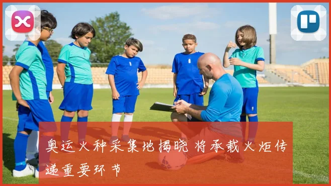 奥运火种采集地揭晓 将承载火炬传递重要环节