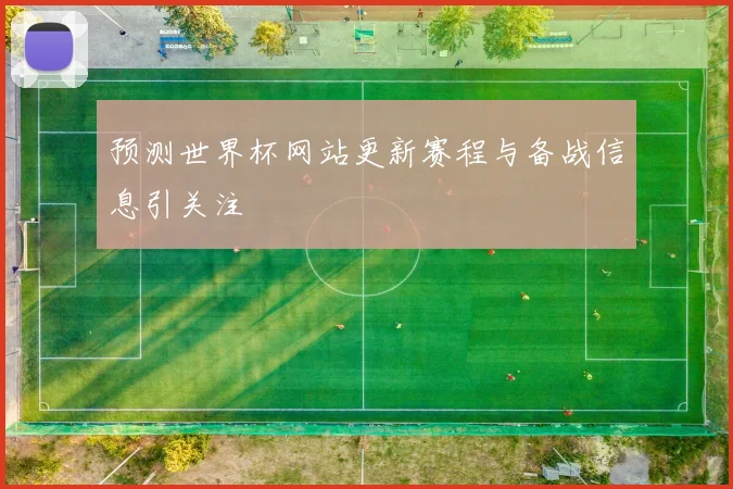 预测世界杯网站更新赛程与备战信息引关注