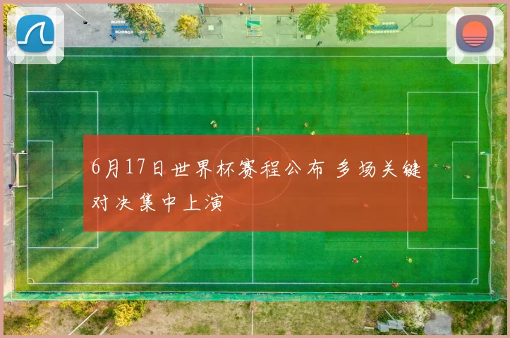 6月17日世界杯赛程公布 多场关键对决集中上演
