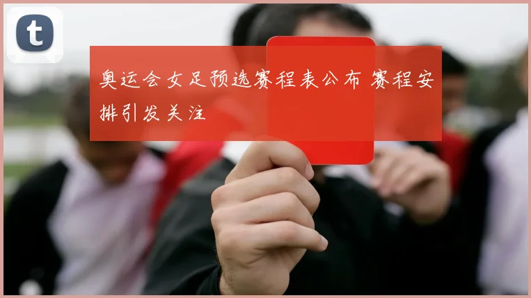 奥运会女足预选赛程表公布 赛程安排引发关注