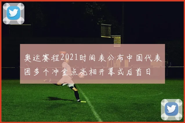 奥运赛程2021时间表公布中国代表团多个冲金点亮相开幕式后首日