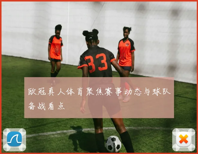 欧冠真人体育聚焦赛事动态与球队备战看点