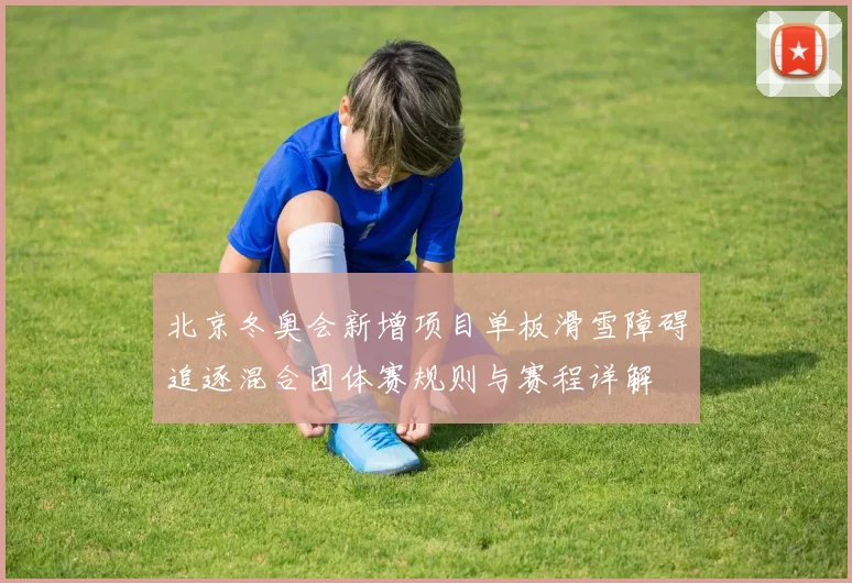 北京冬奥会新增项目单板滑雪障碍追逐混合团体赛规则与赛程详解