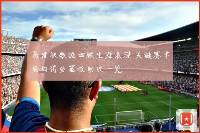 易建联数据回顾生涯表现 关键赛季场均得分篮板助攻一览