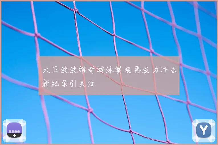 大卫波波维奇游泳赛场再发力冲击新纪录引关注