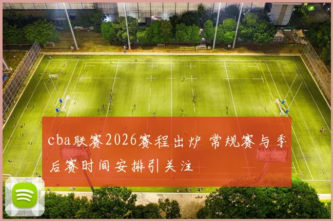 cba联赛2026赛程出炉 常规赛与季后赛时间安排引关注