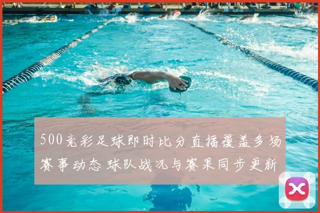 500竞彩足球即时比分直播覆盖多场赛事动态 球队战况与赛果同步更新