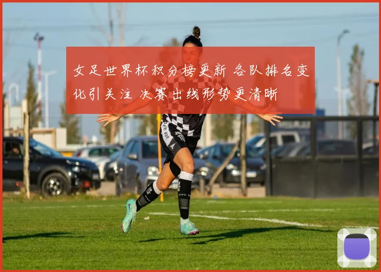 女足世界杯积分榜更新 各队排名变化引关注 决赛出线形势更清晰