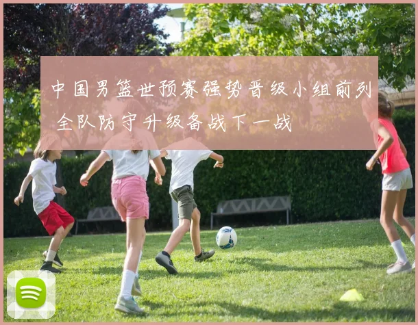 中国男篮世预赛强势晋级小组前列 全队防守升级备战下一战