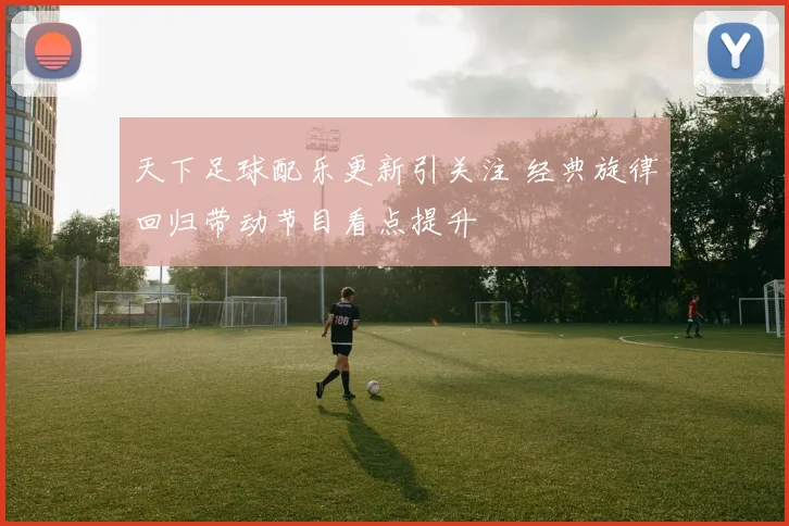 天下足球配乐更新引关注 经典旋律回归带动节目看点提升