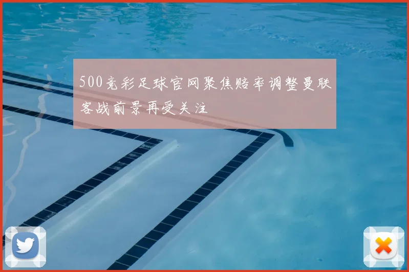 500竞彩足球官网聚焦赔率调整曼联客战前景再受关注
