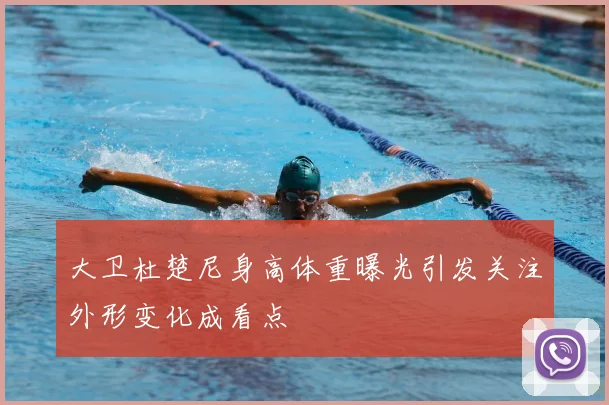 大卫杜楚尼身高体重曝光引发关注外形变化成看点