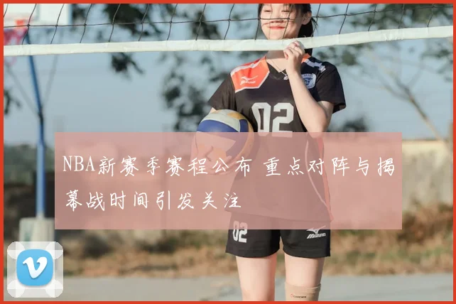 NBA新赛季赛程公布 重点对阵与揭幕战时间引发关注
