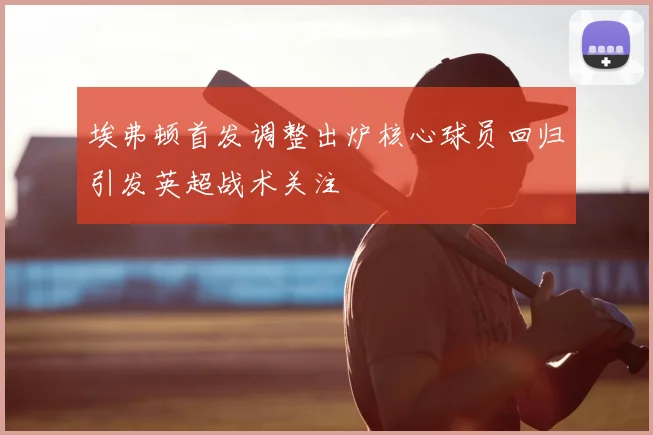 埃弗顿首发调整出炉核心球员回归引发英超战术关注