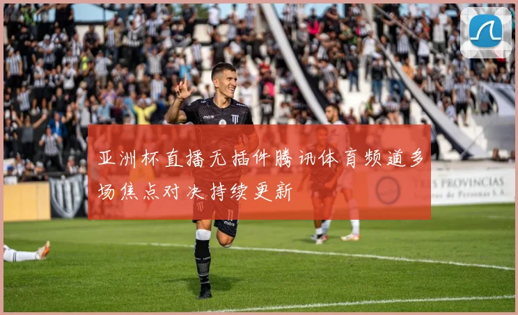 亚洲杯直播无插件腾讯体育频道多场焦点对决持续更新