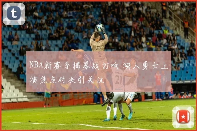 NBA新赛季揭幕战打响 湖人勇士上演焦点对决引关注