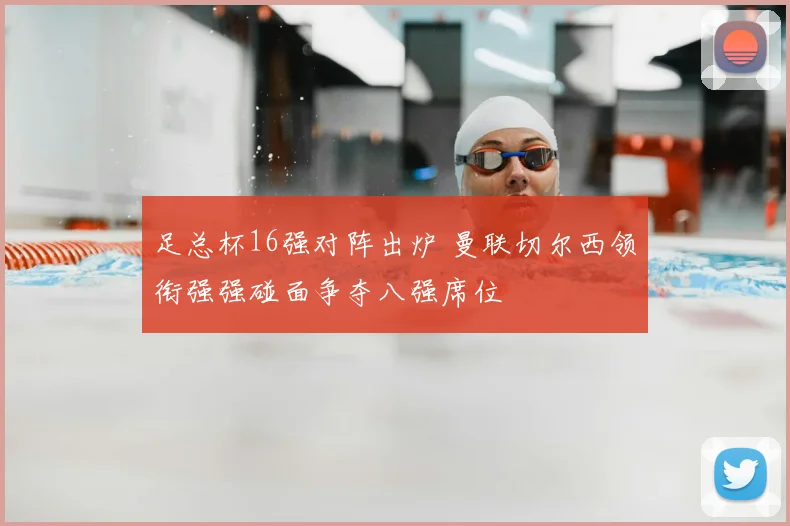 足总杯16强对阵出炉 曼联切尔西领衔强强碰面争夺八强席位