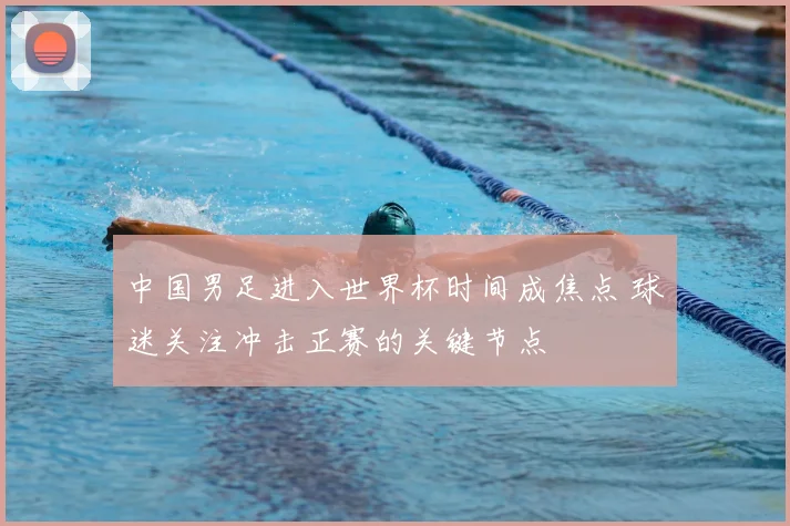 中国男足进入世界杯时间成焦点 球迷关注冲击正赛的关键节点