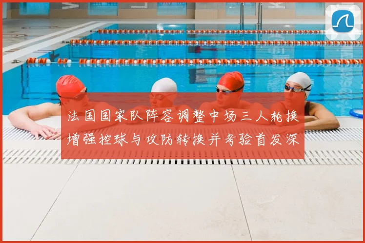 法国国家队阵容调整中场三人轮换增强控球与攻防转换并考验首发深度