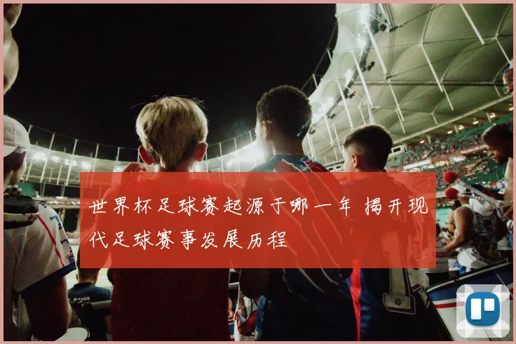 世界杯足球赛起源于哪一年 揭开现代足球赛事发展历程