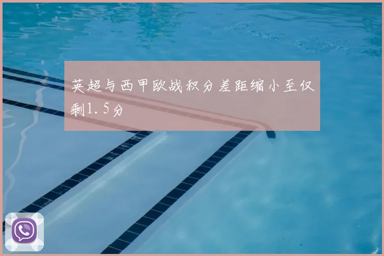 英超与西甲欧战积分差距缩小至仅剩1.5分