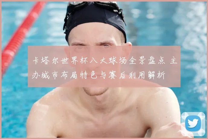 卡塔尔世界杯八大球场全景盘点 主办城市布局特色与赛后利用解析