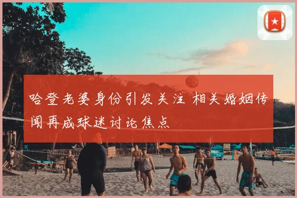 哈登老婆身份引发关注 相关婚姻传闻再成球迷讨论焦点
