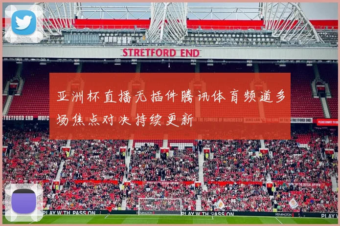 亚洲杯直播无插件腾讯体育频道多场焦点对决持续更新