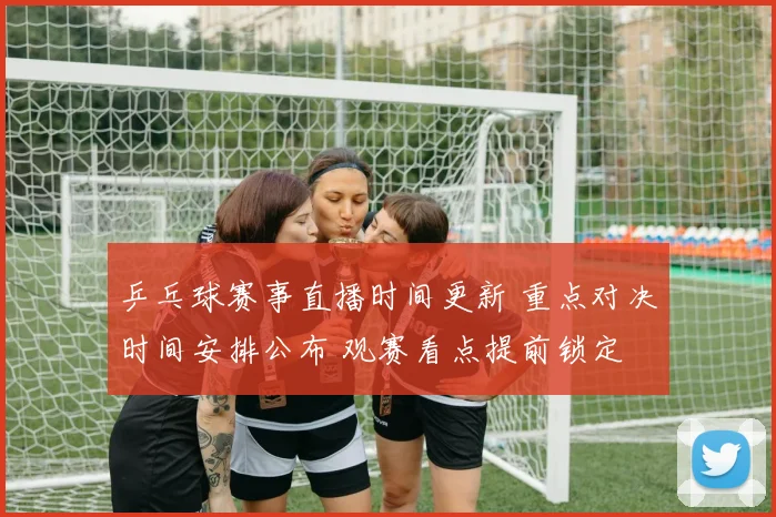 乒乓球赛事直播时间更新 重点对决时间安排公布 观赛看点提前锁定