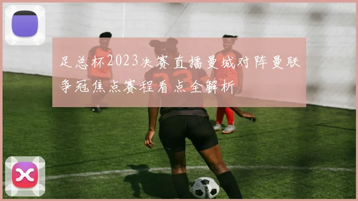 足总杯2023决赛直播曼城对阵曼联争冠焦点赛程看点全解析