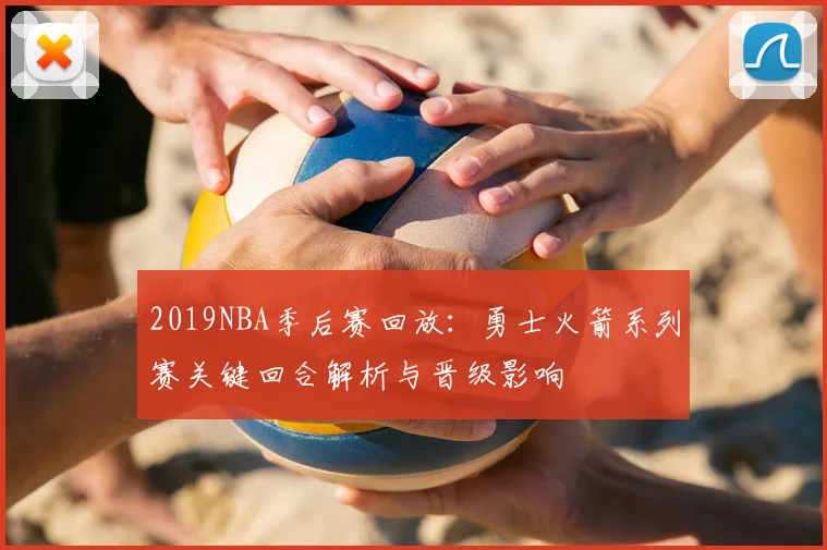 2019NBA季后赛回放：勇士火箭系列赛关键回合解析与晋级影响