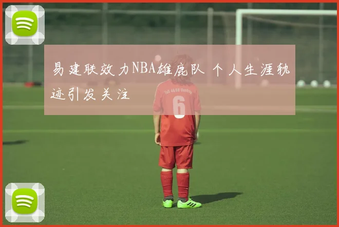 易建联效力NBA雄鹿队 个人生涯轨迹引发关注