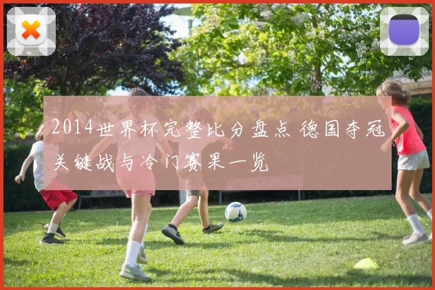 2014世界杯完整比分盘点 德国夺冠关键战与冷门赛果一览