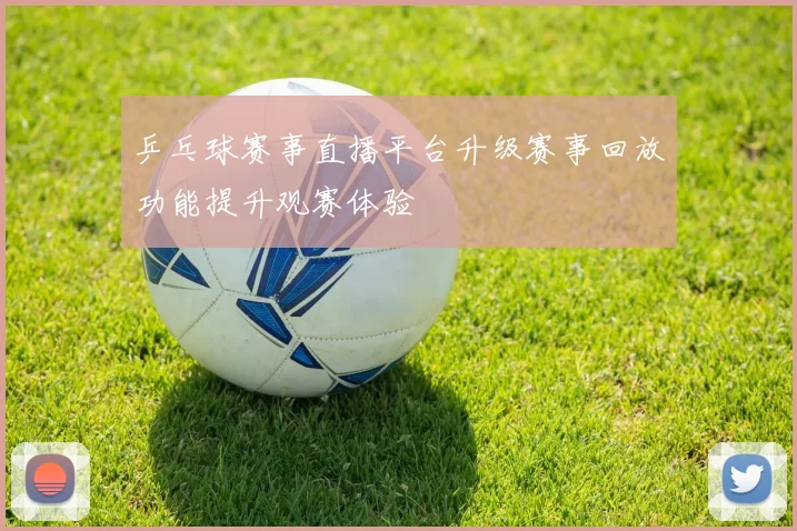 乒乓球赛事直播平台升级赛事回放功能提升观赛体验