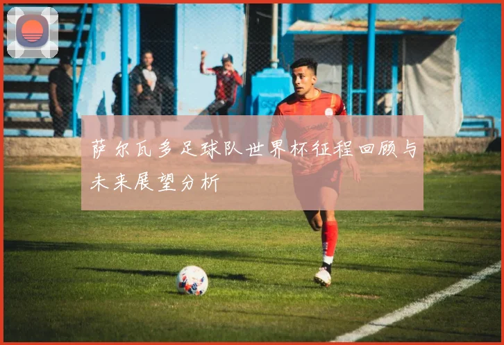 萨尔瓦多足球队世界杯征程回顾与未来展望分析