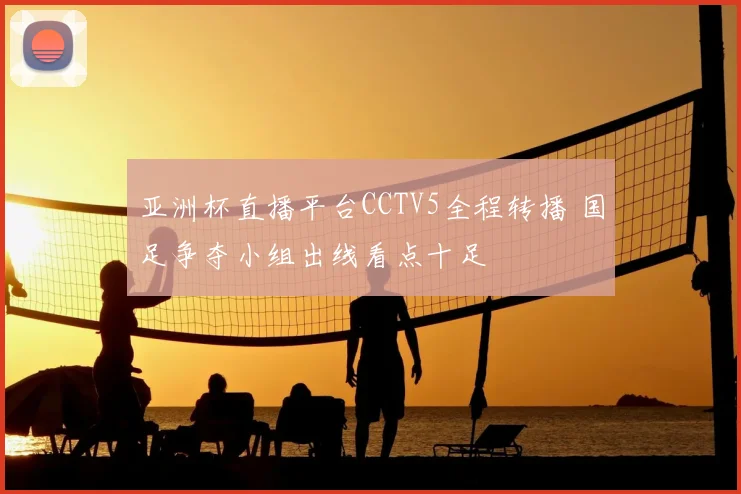 亚洲杯直播平台CCTV5全程转播 国足争夺小组出线看点十足