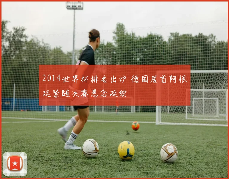 2014世界杯排名出炉 德国居首阿根廷紧随决赛悬念延续