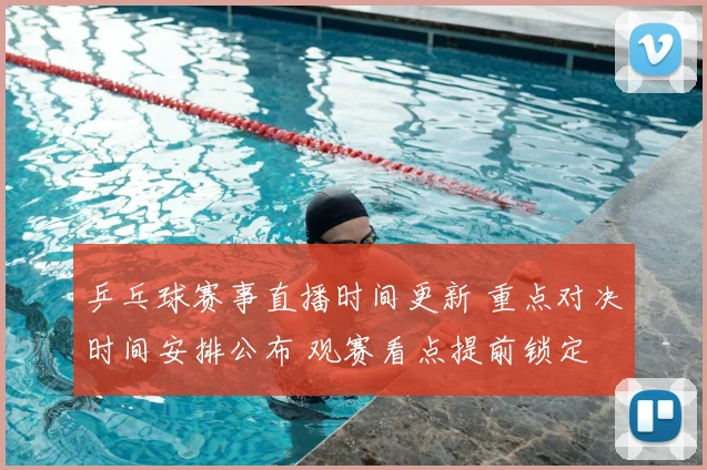 乒乓球赛事直播时间更新 重点对决时间安排公布 观赛看点提前锁定