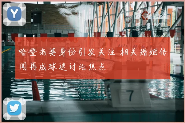 哈登老婆身份引发关注 相关婚姻传闻再成球迷讨论焦点