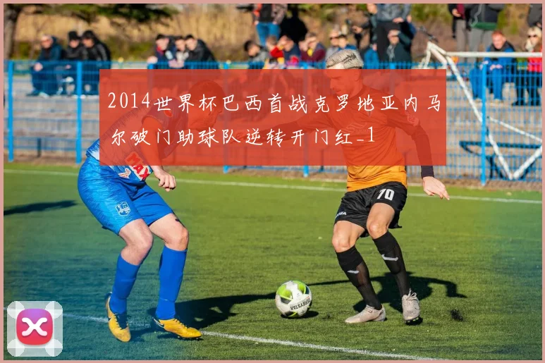 2014世界杯巴西首战克罗地亚内马尔破门助球队逆转开门红_1