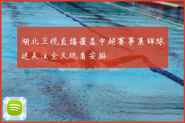 湖北卫视直播覆盖中超赛事集锦球迷关注全天观看安排