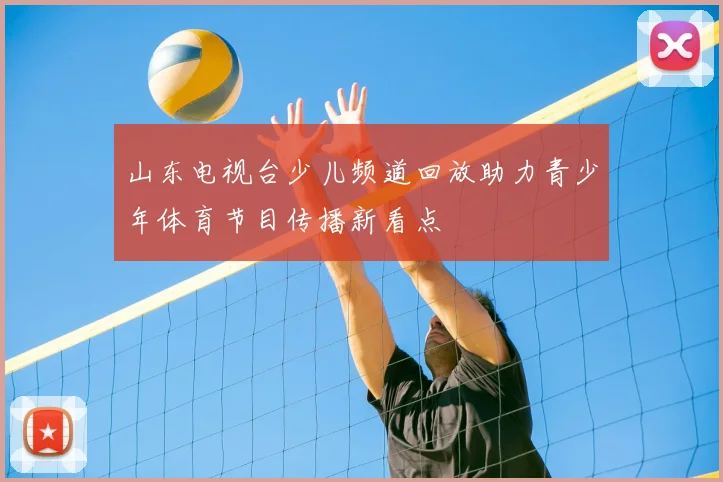 山东电视台少儿频道回放助力青少年体育节目传播新看点