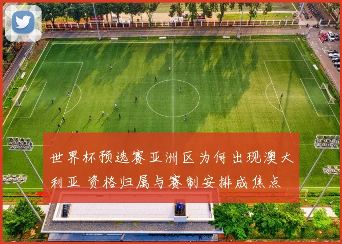 世界杯预选赛亚洲区为何出现澳大利亚 资格归属与赛制安排成焦点