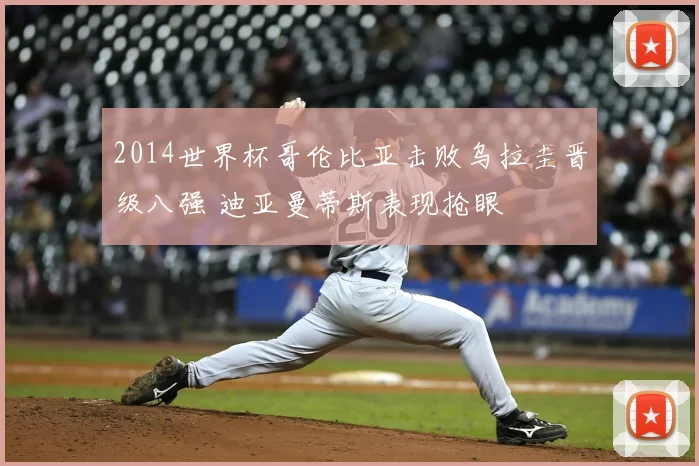 2014世界杯哥伦比亚击败乌拉圭晋级八强 迪亚曼蒂斯表现抢眼