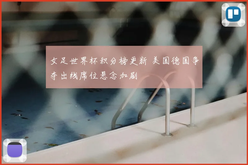 女足世界杯积分榜更新 美国德国争夺出线席位悬念加剧