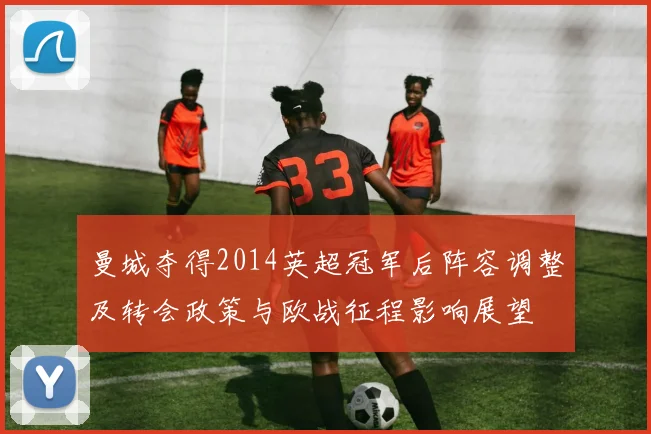曼城夺得2014英超冠军后阵容调整及转会政策与欧战征程影响展望