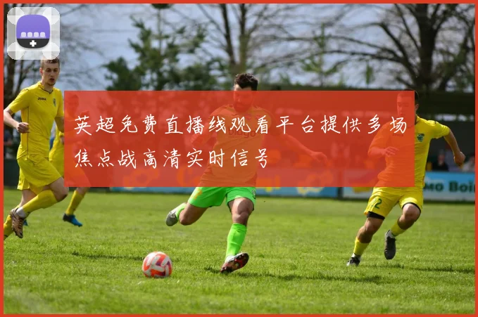 英超免费直播线观看平台提供多场焦点战高清实时信号