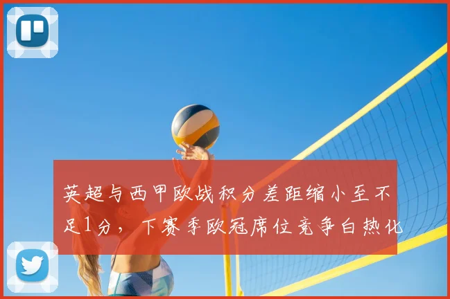 英超与西甲欧战积分差距缩小至不足1分，下赛季欧冠席位竞争白热化